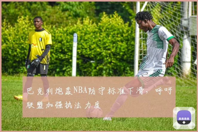 巴克利炮轰NBA防守标准下滑，呼吁联盟加强执法力度