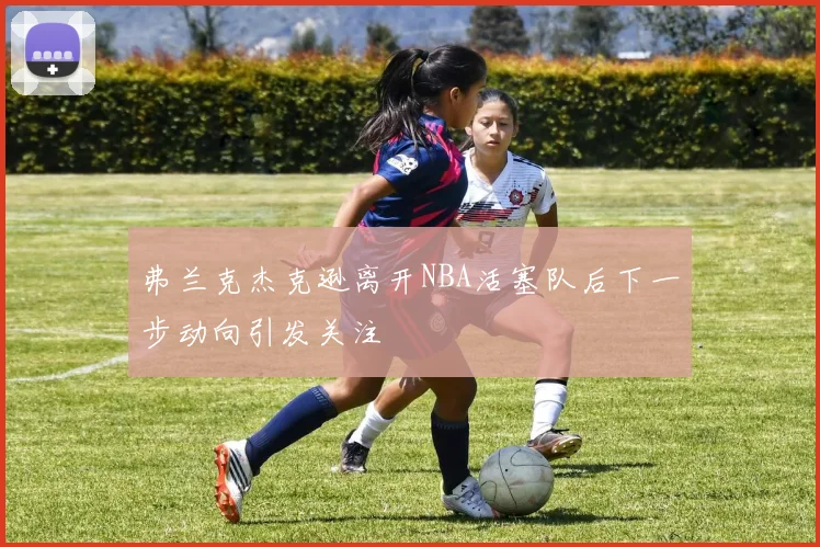 弗兰克杰克逊离开NBA活塞队后下一步动向引发关注