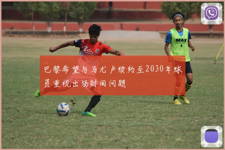 巴黎希望与马尤卢续约至2030年球员重视出场时间问题